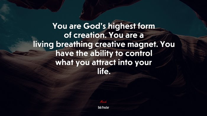 You are God’s highest form of creation. You are a living breathing creative magnet. You have the ability to control what you attract into your life. | Bob Proctor quote