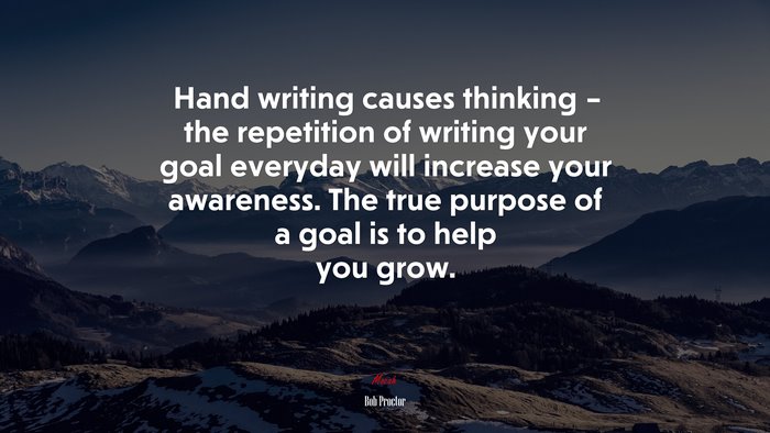 Hand writing causes thinking – the repetition of writing your goal everyday will increase your awareness. The true purpose of a goal is to help you grow. | Bob Proctor quote
