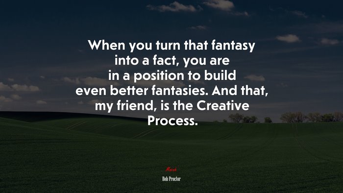 When you turn that fantasy into a fact, you are in a position to build even better fantasies. And that, my friend, is the Creative Process. | Bob Proctor quote