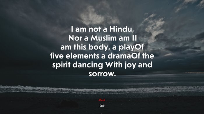 I am not a Hindu, Nor a Muslim am II am this body, a playOf five elements a dramaOf the spirit dancing With joy and sorrow. | Kabir quote