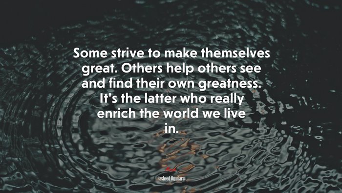 Some strive to make themselves great. Others help others see and find their own greatness. It’s the latter who really enrich the world we live in. | Rasheed Ogunlaru quote