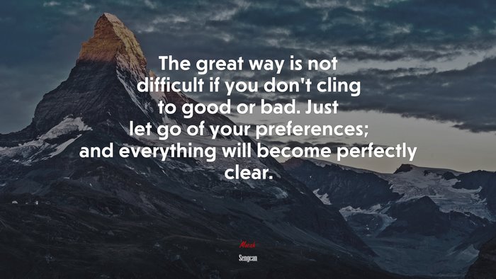 The great way is not difficult if you don’t cling to good or bad. Just let go of your preferences; and everything will become perfectly clear. | Sengcan quote