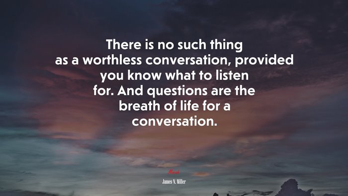 There is no such thing as a worthless conversation, provided you know what to listen for. And questions are the breath of life for a conversation. | James N. Miller quote