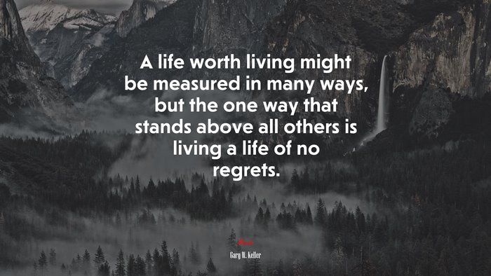 A life worth living might be measured in many ways, but the one way that stands above all others is living a life of no regrets. | Gary W. Keller quote