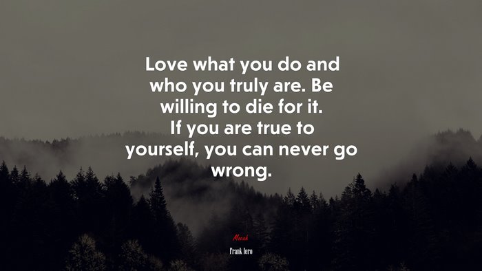 Love what you do and who you truly are. Be willing to die for it. If you are true to yourself, you can never go wrong. | Frank Iero quote
