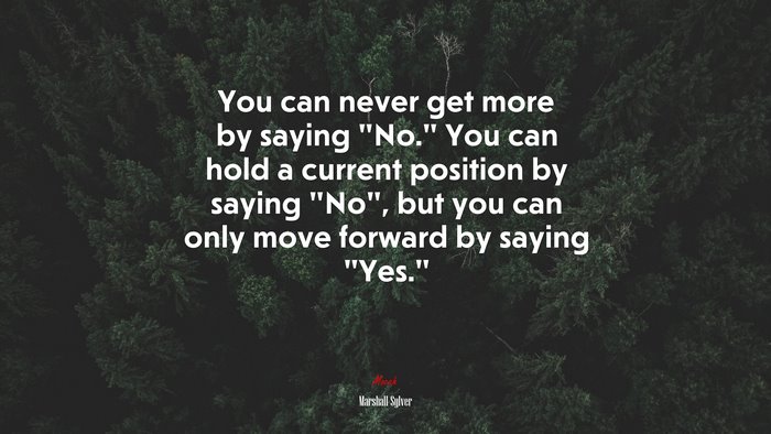 You can never get more by saying “No.” You can hold a current position by saying “No”, but you can only move forward by saying “Yes.” | Marshall Sylver quote