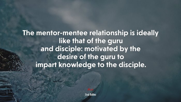 The mentor-mentee relationship is ideally like that of the guru and disciple: motivated by the desire of the guru to impart knowledge to the disciple. | Vivek Wadhwa quote