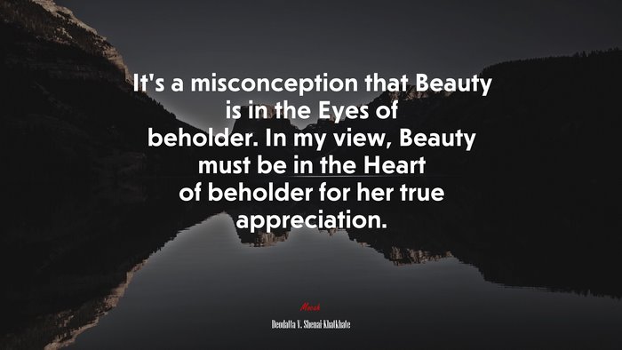 It’s a misconception that Beauty is in the Eyes of beholder. In my view, Beauty must be in the Heart of beholder for her true appreciation. | Deodatta V. Shenai-Khatkhate quote
