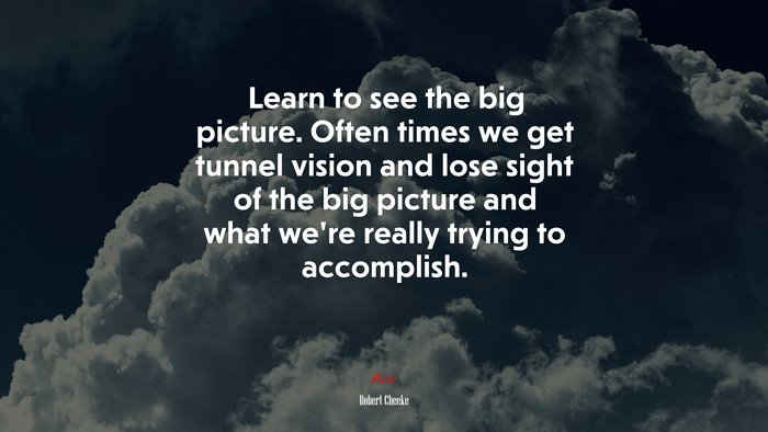 Learn to see the big picture. Often times we get tunnel vision and lose sight of the big picture and what we’re really trying to accomplish. | Robert Cheeke quote