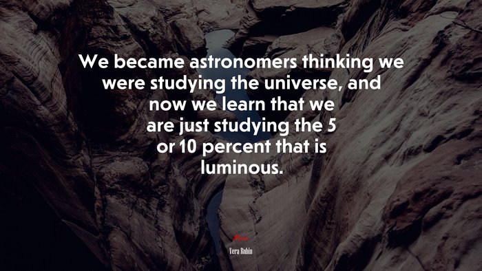 We became astronomers thinking we were studying the universe, and now we learn that we are just studying the 5 or 10 percent that is luminous. | Vera Rubin quote