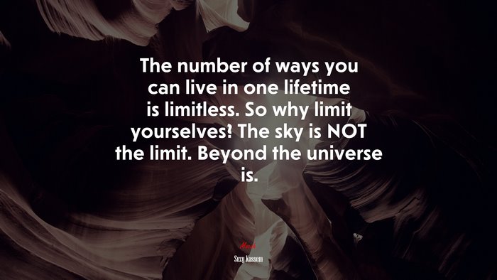 The number of ways you can live in one lifetime is limitless. So why limit yourselves? The sky is NOT the limit. Beyond the universe is. | Suzy Kassem quote