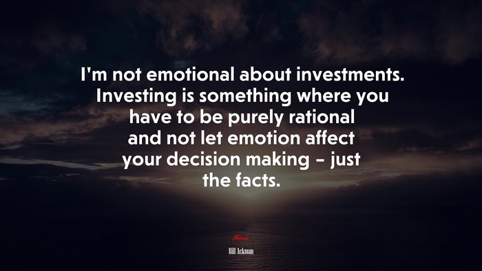 I’m not emotional about investments. Investing is something where you have to be purely rational and not let emotion affect your decision making – just the facts. | Bill Ackman quote