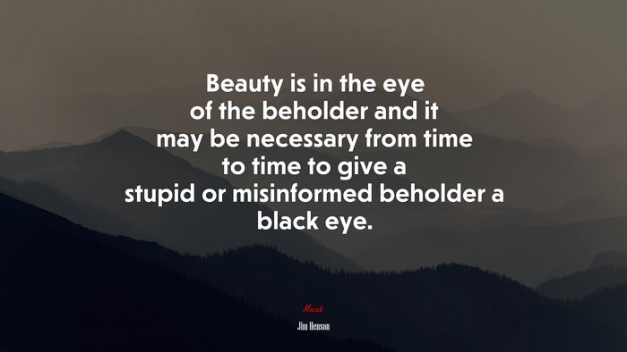 Beauty is in the eye of the beholder and it may be necessary from time to time to give a stupid or misinformed beholder a black eye. | Jim Henson quote
