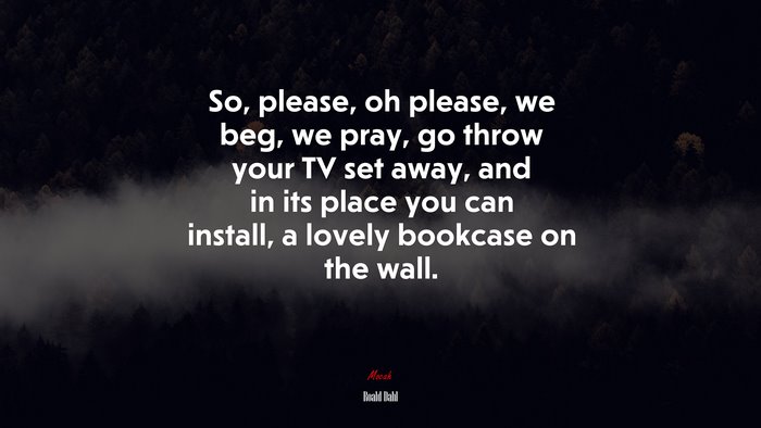 So, please, oh please, we beg, we pray, go throw your TV set away, and in its place you can install, a lovely bookcase on the wall. | Roald Dahl quote