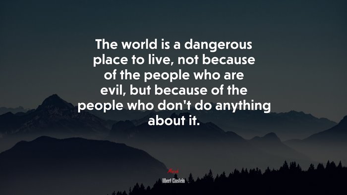 The world is a dangerous place to live, not because of the people who are evil, but because of the people who don’t do anything about it. | Albert Einstein quote