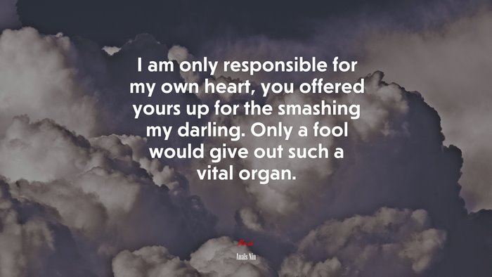 I am only responsible for my own heart, you offered yours up for the smashing my darling. Only a fool would give out such a vital organ. | Anaïs Nin quote