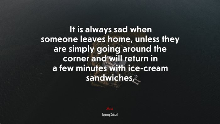 It is always sad when someone leaves home, unless they are simply going around the corner and will return in a few minutes with ice-cream sandwiches. | Lemony Snicket quote