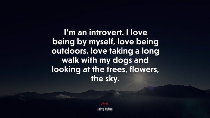 Im an introvert. I love being by myself, love being outdoors, love taking a long walk with my dogs and looking at the trees, flowers, the sky. | Audrey Hepburn quote