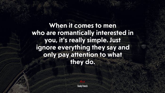 When it comes to men who are romantically interested in you, it’s really simple. Just ignore everything they say and only pay attention to what they do. | Randy Pausch quote