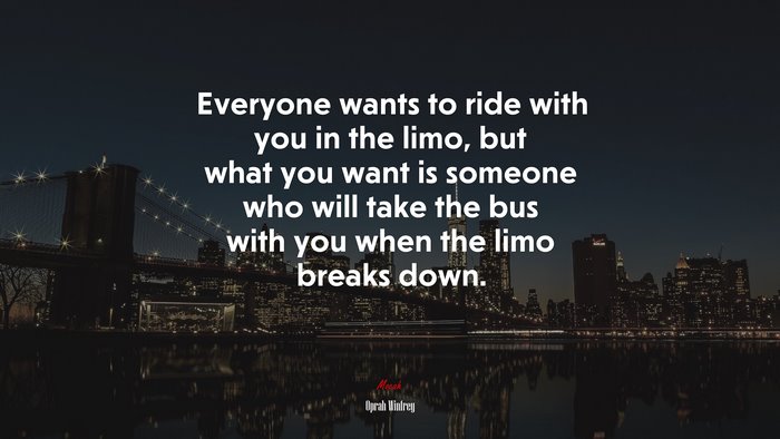 Everyone wants to ride with you in the limo, but what you want is someone who will take the bus with you when the limo breaks down. | Oprah Winfrey quote