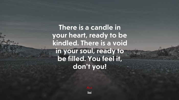 There is a candle in your heart, ready to be kindled. There is a void in your soul, ready to be filled. You feel it, dont you? | Rumi quote