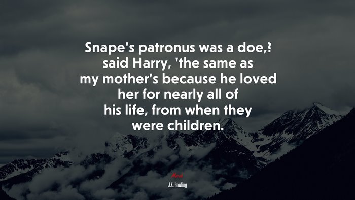 Snape’s patronus was a doe,? said Harry, ’the same as my mother’s because he loved her for nearly all of his life, from when they were children. | J.K. Rowling quote