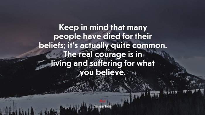Keep in mind that many people have died for their beliefs; it’s actually quite common. The real courage is in living and suffering for what you believe. | Christopher Paolini quote