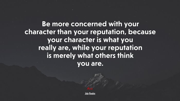 Be more concerned with your character than your reputation, because your character is what you really are, while your reputation is merely what others think you are. | John Wooden quote