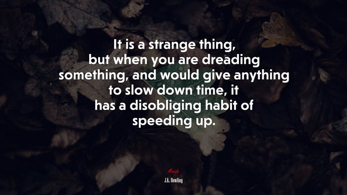 It is a strange thing, but when you are dreading something, and would give anything to slow down time, it has a disobliging habit of speeding up. | J.K. Rowling quote