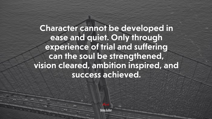 Character cannot be developed in ease and quiet. Only through experience of trial and suffering can the soul be strengthened, vision cleared, ambition inspired, and success achieved. | Helen Keller quote