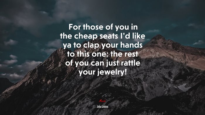 For those of you in the cheap seats I’d like ya to clap your hands to this one; the rest of you can just rattle your jewelry! | John Lennon quote