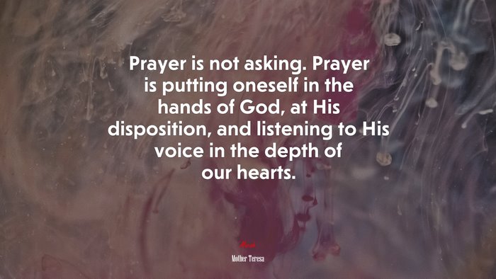 Prayer is not asking. Prayer is putting oneself in the hands of God, at His disposition, and listening to His voice in the depth of our hearts. | Mother Teresa quote