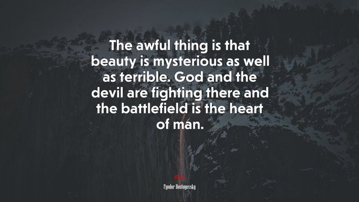 The awful thing is that beauty is mysterious as well as terrible. God and the devil are fighting there and the battlefield is the heart of man. | Fyodor Dostoyevsky quote