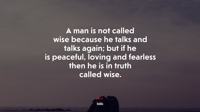 A man is not called wise because he talks and talks again; but if he is peaceful, loving and fearless then he is in truth called wise. | Buddha quote