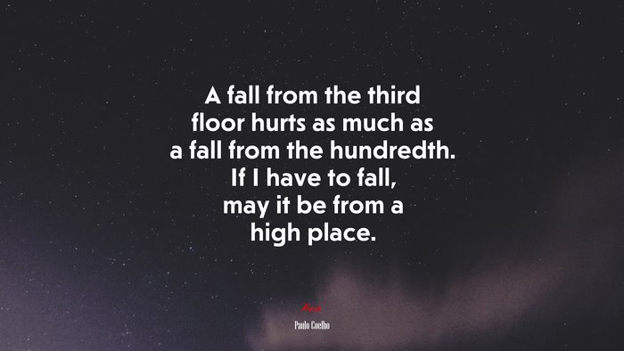 A fall from the third floor hurts as much as a fall from the hundredth. If I have to fall, may it be from a high place. | Paulo Coelho quote