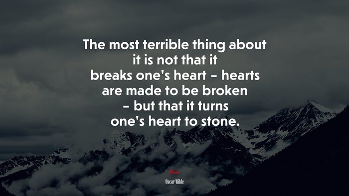 The most terrible thing about it is not that it breaks one’s heart – hearts are made to be broken – but that it turns one’s heart to stone. | Oscar Wilde quote