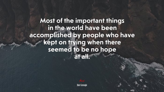 Most of the important things in the world have been accomplished by people who have kept on trying when there seemed to be no hope at all. | Dale Carnegie quote