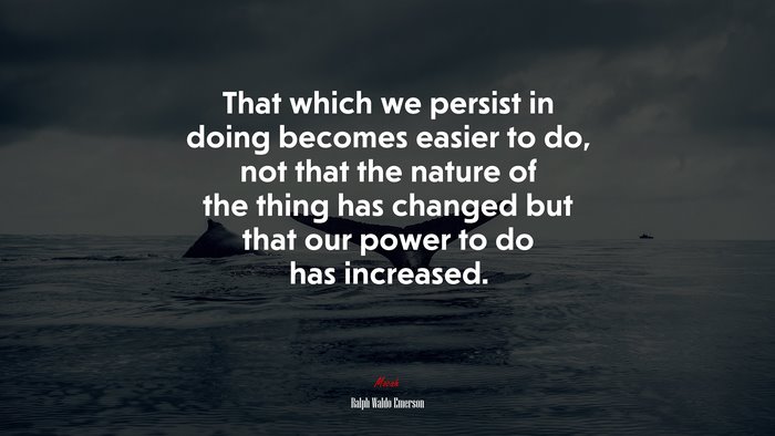 That which we persist in doing becomes easier to do, not that the nature of the thing has changed but that our power to do has increased. | Ralph Waldo Emerson quote