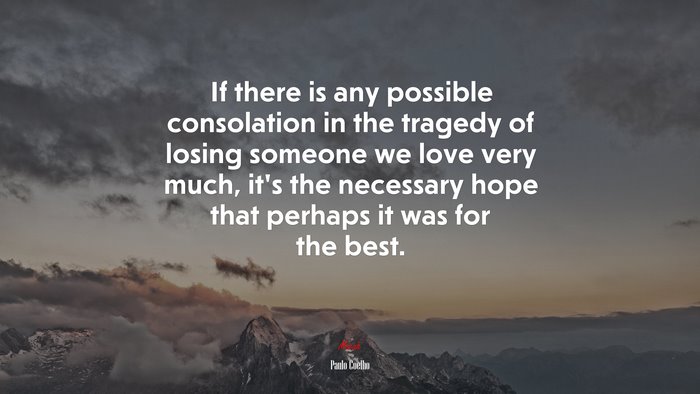 If there is any possible consolation in the tragedy of losing someone we love very much, it’s the necessary hope that perhaps it was for the best. | Paulo Coelho quote