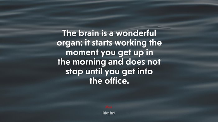 The brain is a wonderful organ; it starts working the moment you get up in the morning and does not stop until you get into the office. | Robert Frost quote