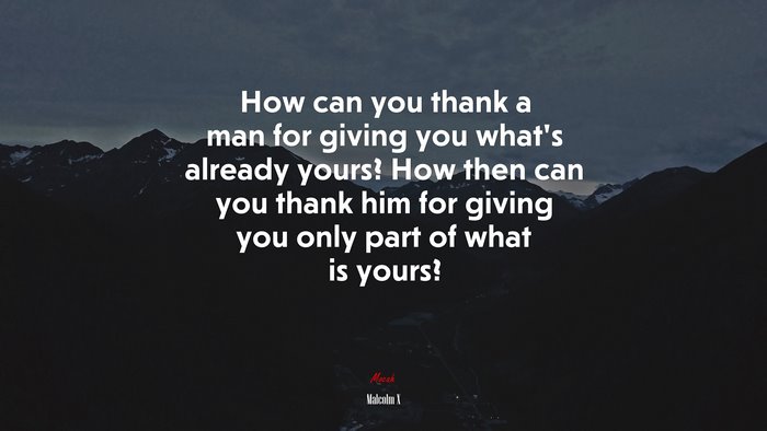 How can you thank a man for giving you what’s already yours? How then can you thank him for giving you only part of what is yours? | Malcolm X quote
