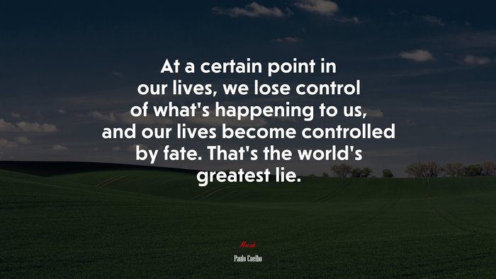At a certain point in our lives, we lose control of what’s happening to us, and our lives become controlled by fate. That’s the world’s greatest lie. | Paulo Coelho quote