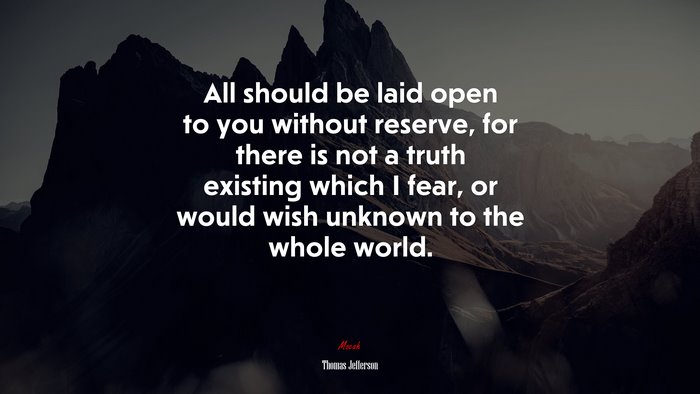 All should be laid open to you without reserve, for there is not a truth existing which I fear, or would wish unknown to the whole world. | Thomas Jefferson quote
