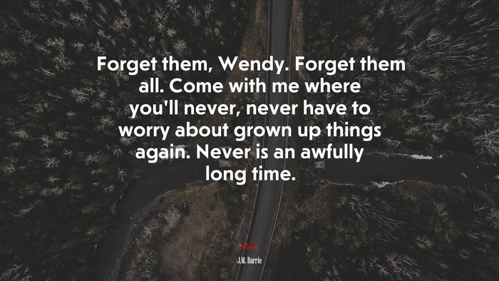 Forget them, Wendy. Forget them all. Come with me where you’ll never, never have to worry about grown up things again. Never is an awfully long time. | J.M. Barrie quote