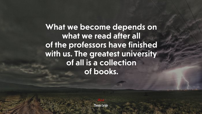 What we become depends on what we read after all of the professors have finished with us. The greatest university of all is a collection of books. | Thomas Carlyle quote