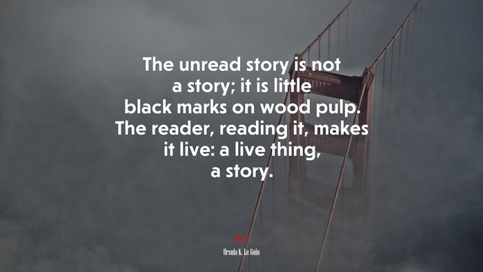 The unread story is not a story; it is little black marks on wood pulp. The reader, reading it, makes it live: a live thing, a story. | Ursula K. Le Guin quote