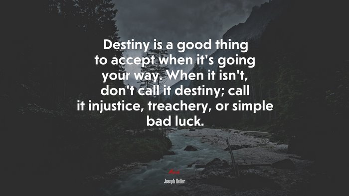 Destiny is a good thing to accept when it’s going your way. When it isn’t, don’t call it destiny; call it injustice, treachery, or simple bad luck. | Joseph Heller quote