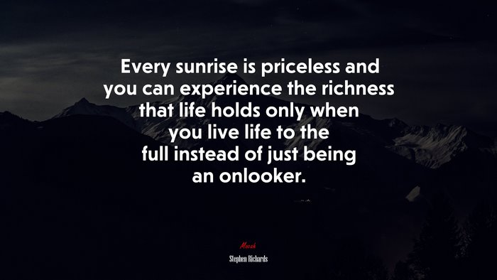 Every sunrise is priceless and you can experience the richness that life holds only when you live life to the full instead of just being an onlooker. | Stephen Richards quote