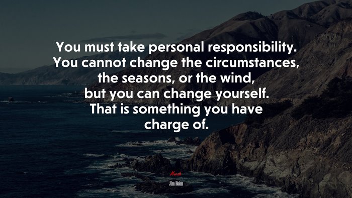 You must take personal responsibility. You cannot change the circumstances, the seasons, or the wind, but you can change yourself. That is something you have charge of. | Jim Rohn quote