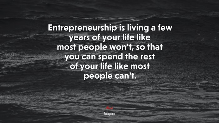 Entrepreneurship is living a few years of your life like most people won’t, so that you can spend the rest of your life like most people can’t. | Anonymous quote